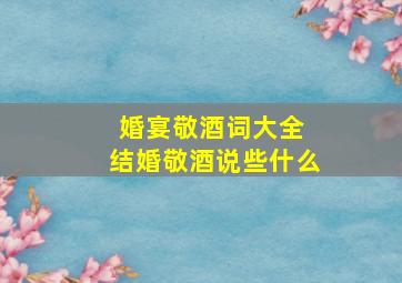 婚宴敬酒词大全 结婚敬酒说些什么